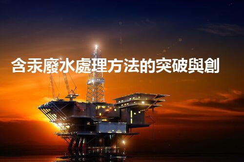 含汞廢水處理方法的突破與創(chuàng)新？